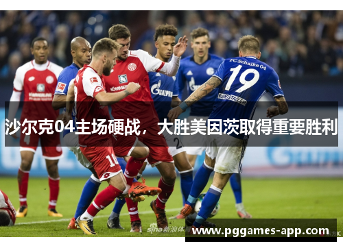 沙尔克04主场硬战，大胜美因茨取得重要胜利