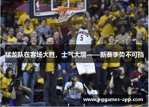 猛龙队在客场大胜，士气大增——新赛季势不可挡