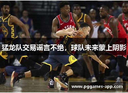 猛龙队交易谣言不绝，球队未来蒙上阴影