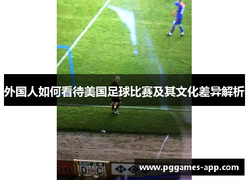 外国人如何看待美国足球比赛及其文化差异解析