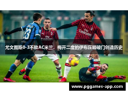 尤文图斯0-3不敌AC米兰，梅开二度的伊布压哨破门创造历史