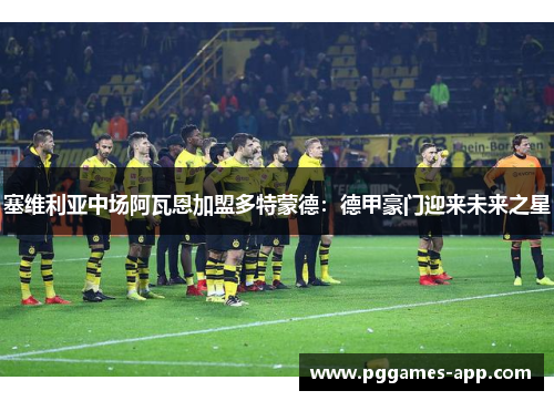 塞维利亚中场阿瓦恩加盟多特蒙德：德甲豪门迎来未来之星