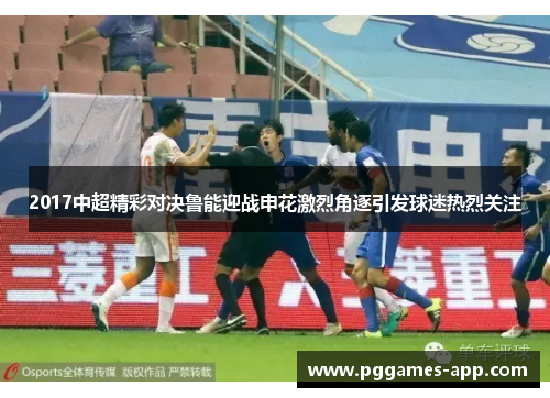 2017中超精彩对决鲁能迎战申花激烈角逐引发球迷热烈关注