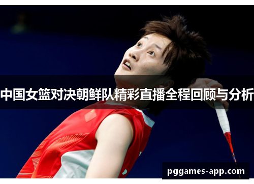 中国女篮对决朝鲜队精彩直播全程回顾与分析