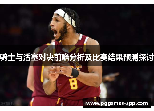 骑士与活塞对决前瞻分析及比赛结果预测探讨