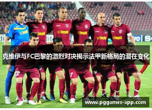 克维伊与FC巴黎的激烈对决揭示法甲新格局的潜在变化