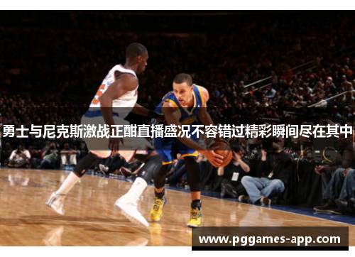 勇士与尼克斯激战正酣直播盛况不容错过精彩瞬间尽在其中