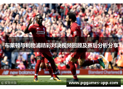 布莱顿与利物浦精彩对决视频回顾及赛后分析分享