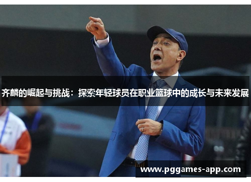 齐麟的崛起与挑战：探索年轻球员在职业篮球中的成长与未来发展