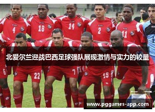 北爱尔兰迎战巴西足球强队展现激情与实力的较量